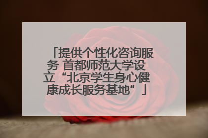 提供个性化咨询服务 首都师范大学设立“北京学生身心健康成长服务基地”