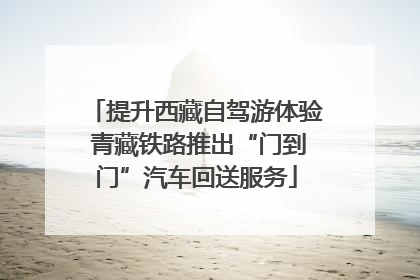 提升西藏自驾游体验 青藏铁路推出“门到门”汽车回送服务