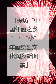 探访“中国年画之乡”：“小”年画绘出文化润乡新图景