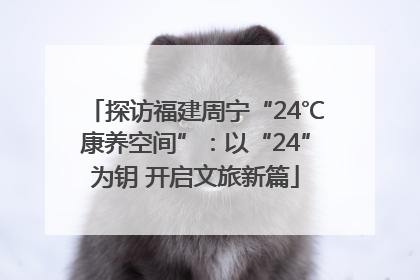 探访福建周宁“24℃康养空间”：以“24”为钥 开启文旅新篇