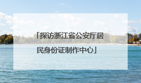 探访浙江省公安厅居民身份证制作中心