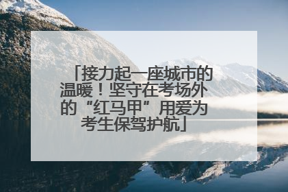 接力起一座城市的温暖！坚守在考场外的“红马甲”用爱为考生保驾护航