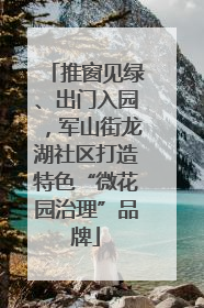 推窗见绿、出门入园，军山街龙湖社区打造特色“微花园治理”品牌