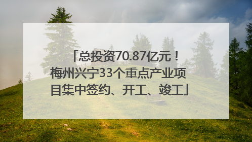总投资70.87亿元！梅州兴宁33个重点产业项目集中签约、开工、竣工