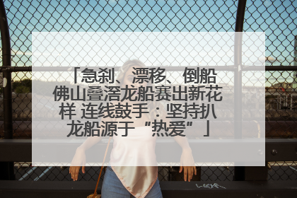 急刹、漂移、倒船 佛山叠滘龙船赛出新花样 连线鼓手：坚持扒龙船源于“热爱”