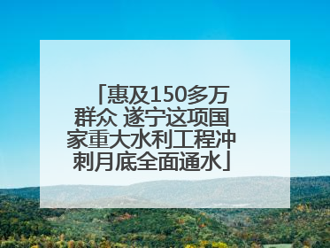 惠及150多万群众 遂宁这项国家重大水利工程冲刺月底全面通水