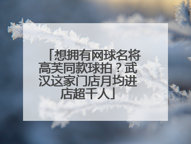 想拥有网球名将高芙同款球拍？武汉这家门店月均进店超千人