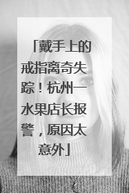 戴手上的戒指离奇失踪！杭州一水果店长报警，原因太意外