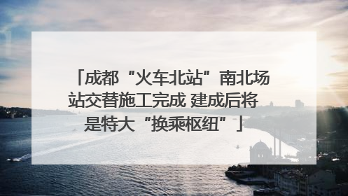 成都“火车北站”南北场站交替施工完成 建成后将是特大“换乘枢纽”