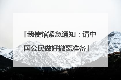 我使馆紧急通知：请中国公民做好撤离准备