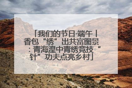 我们的节日·端午丨香包“绣”出共富图景：青海湟中青绣竞技“针”功夫点亮乡村