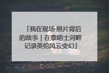 我在现场·照片背后的故事｜在泰晤士河畔记录英伦风云变幻