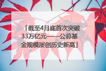 截至4月底首次突破33万亿元——公募基金规模屡创历史新高