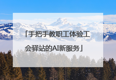 手把手教职工体验工会驿站的AI新服务