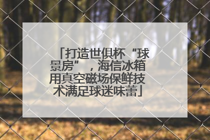 打造世俱杯“球景房”，海信冰箱用真空磁场保鲜技术满足球迷味蕾