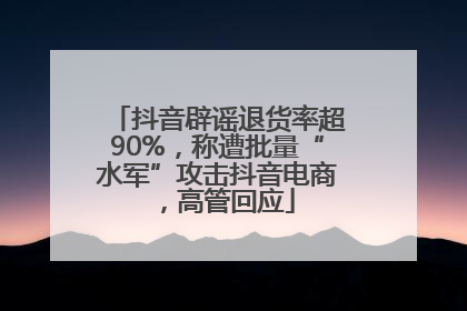 抖音辟谣退货率超90%，称遭批量“水军”攻击抖音电商，高管回应