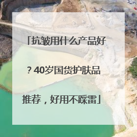 抗皱用什么产品好？40岁国货护肤品推荐，好用不踩雷