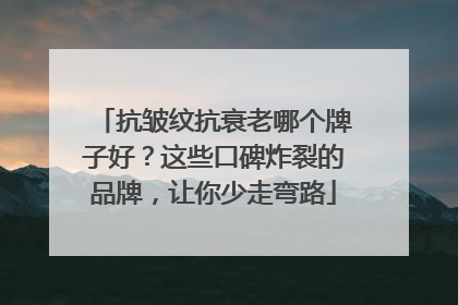 抗皱纹抗衰老哪个牌子好？这些口碑炸裂的品牌，让你少走弯路