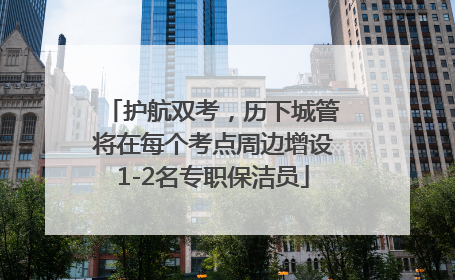 护航双考，历下城管将在每个考点周边增设1-2名专职保洁员