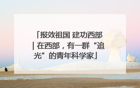 报效祖国 建功西部｜在西部，有一群“追光”的青年科学家