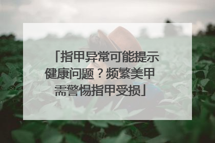 指甲异常可能提示健康问题？频繁美甲需警惕指甲受损