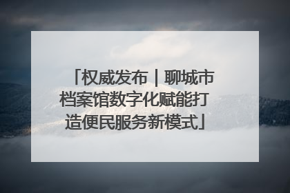权威发布｜聊城市档案馆数字化赋能打造便民服务新模式