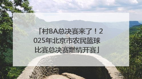 村BA总决赛来了！2025年北京市农民篮球比赛总决赛燃情开赛