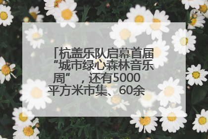 杭盖乐队启幕首届“城市绿心森林音乐周”，还有5000平方米市集、60余场免费活动等你来