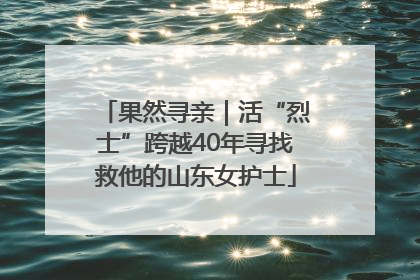 果然寻亲｜活“烈士”跨越40年寻找救他的山东女护士