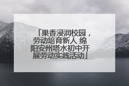 果香浸润校园，劳动培育新人 绵阳安州塔水初中开展劳动实践活动