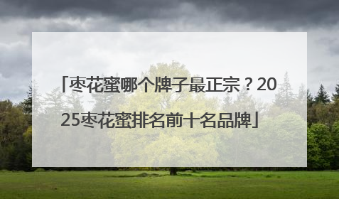枣花蜜哪个牌子最正宗？2025枣花蜜排名前十名品牌