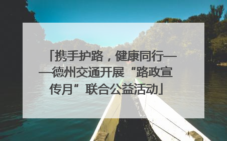 携手护路，健康同行——德州交通开展“路政宣传月”联合公益活动