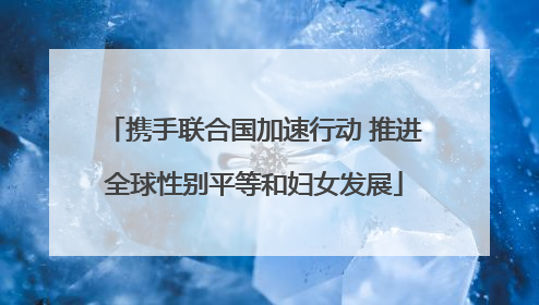 携手联合国加速行动 推进全球性别平等和妇女发展