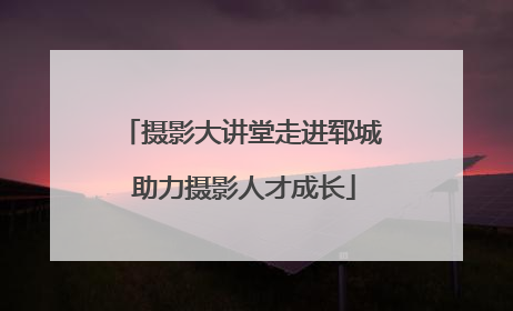 摄影大讲堂走进郓城 助力摄影人才成长
