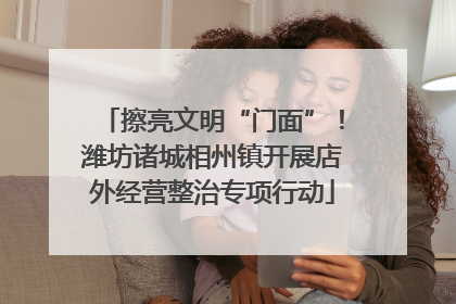擦亮文明“门面”！潍坊诸城相州镇开展店外经营整治专项行动