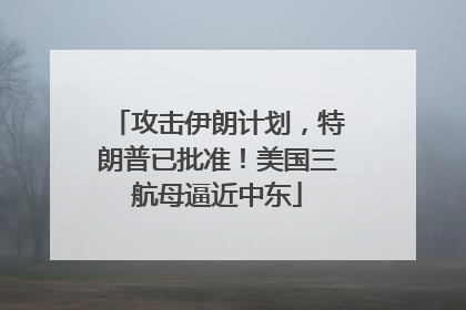 攻击伊朗计划，特朗普已批准！美国三航母逼近中东