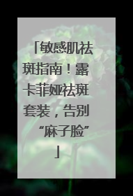 敏感肌祛斑指南！露卡菲娅祛斑套装，告别“麻子脸”