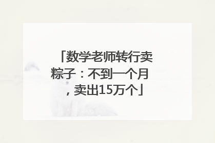 数学老师转行卖粽子：不到一个月，卖出15万个