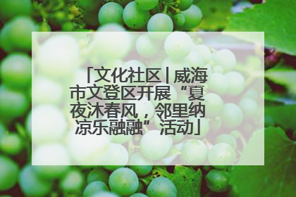 文化社区│威海市文登区开展“夏夜沐春风，邻里纳凉乐融融”活动