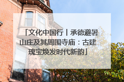 文化中国行丨承德避暑山庄及其周围寺庙：古建瑰宝焕发时代新韵