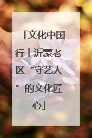 文化中国行丨沂蒙老区“守艺人”的文化匠心