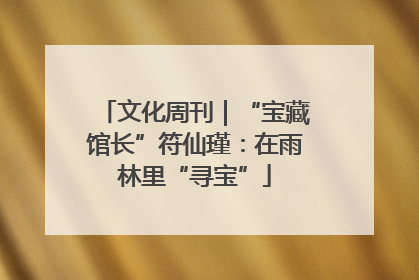 文化周刊｜“宝藏馆长”符仙瑾：在雨林里“寻宝”