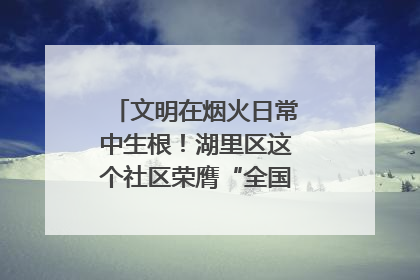 文明在烟火日常中生根！湖里区这个社区荣膺“全国文明单位”称号