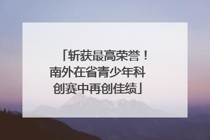斩获最高荣誉！南外在省青少年科创赛中再创佳绩