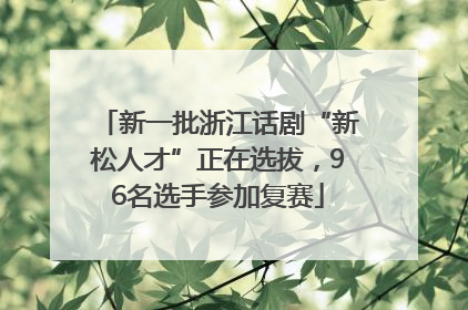 新一批浙江话剧“新松人才”正在选拔，96名选手参加复赛