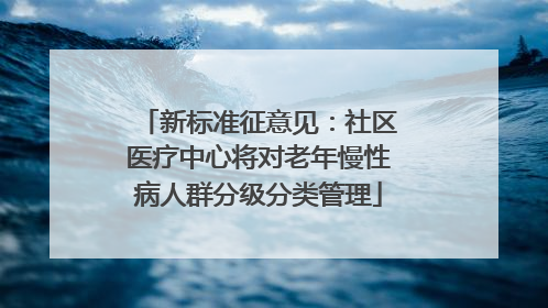 新标准征意见：社区医疗中心将对老年慢性病人群分级分类管理