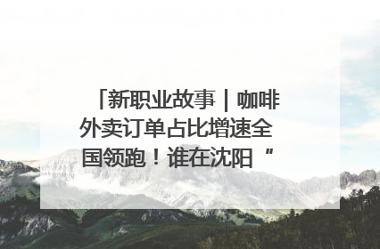 新职业故事｜咖啡外卖订单占比增速全国领跑！谁在沈阳“烘热”新职业？