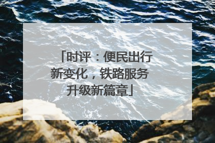 时评：便民出行新变化，铁路服务升级新篇章