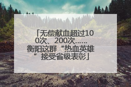 无偿献血超过100次、200次……衡阳这群“热血英雄”接受省级表彰