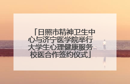 日照市精神卫生中心与济宁医学院举行大学生心理健康服务校医合作签约仪式